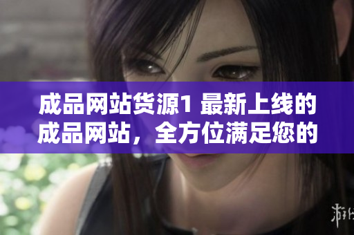 成品网站货源1 最新上线的成品网站，全方位满足您的货源需求