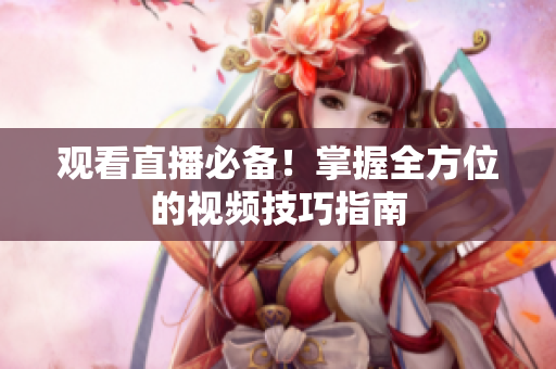 观看直播必备！掌握全方位的视频技巧指南