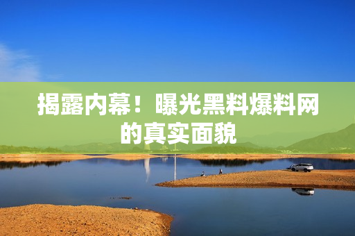 揭露内幕！曝光黑料爆料网的真实面貌