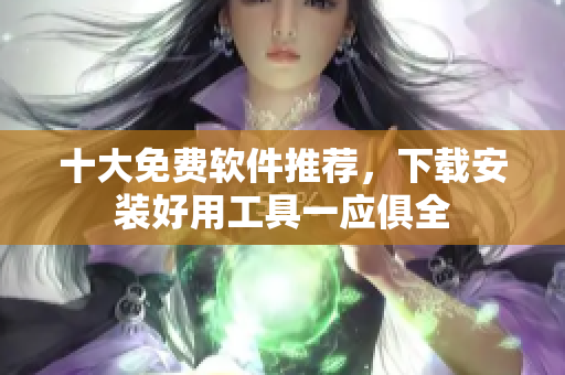十大免费软件推荐，下载安装好用工具一应俱全
