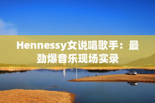 Hennessy女说唱歌手：最劲爆音乐现场实录