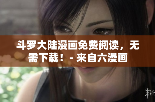 斗罗大陆漫画免费阅读，无需下载！- 来自六漫画