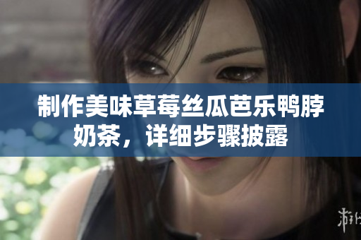 制作美味草莓丝瓜芭乐鸭脖奶茶，详细步骤披露