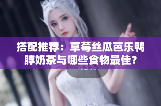 搭配推荐：草莓丝瓜芭乐鸭脖奶茶与哪些食物最佳？