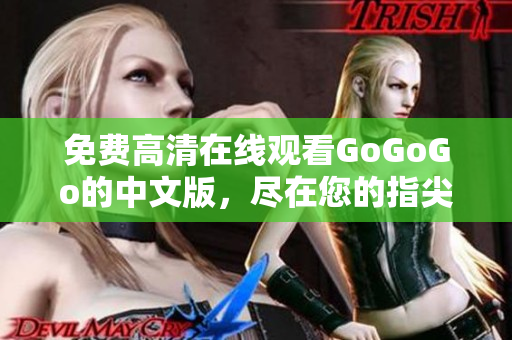 免费高清在线观看GoGoGo的中文版，尽在您的指尖