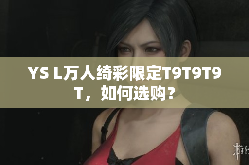 YS L万人绮彩限定T9T9T9T，如何选购？