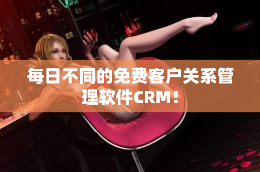 每日不同的免费客户关系管理软件CRM！