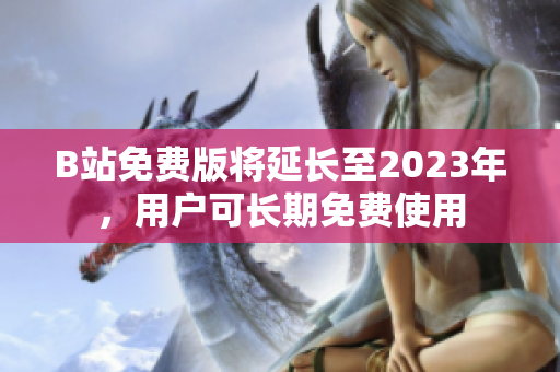 B站免费版将延长至2023年，用户可长期免费使用