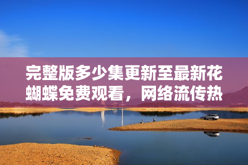 完整版多少集更新至最新花蝴蝶免费观看，网络流传热播剧