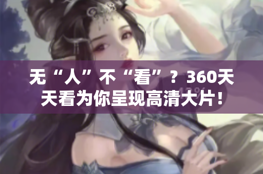 无“人”不“看”？360天天看为你呈现高清大片！