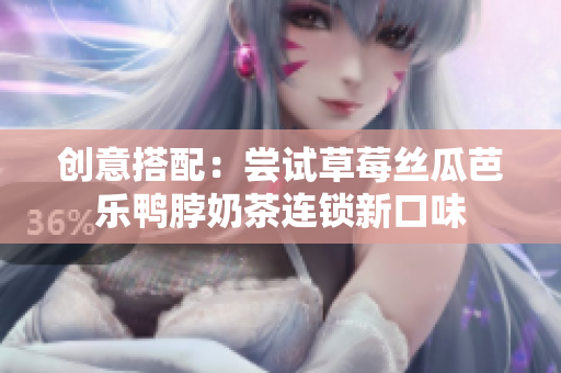 创意搭配：尝试草莓丝瓜芭乐鸭脖奶茶连锁新口味