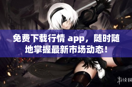 免费下载行情 app，随时随地掌握最新市场动态！