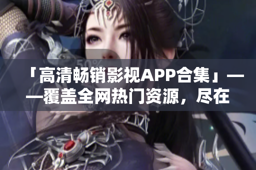 「高清畅销影视APP合集」——覆盖全网热门资源，尽在这里！