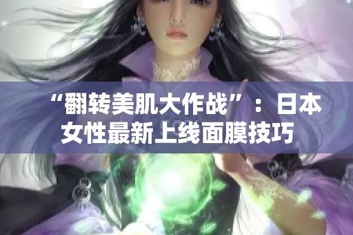“翻转美肌大作战”：日本女性最新上线面膜技巧