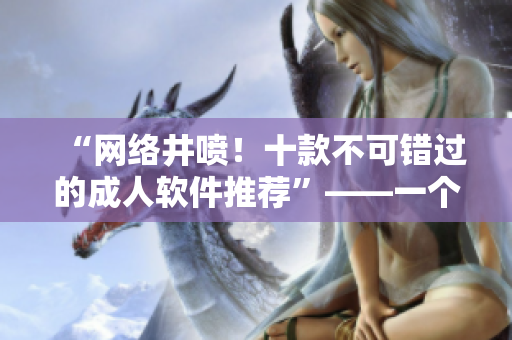 “网络井喷！十款不可错过的成人软件推荐”——一个网络编辑的心声