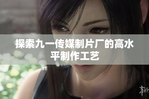 探索九一传媒制片厂的高水平制作工艺