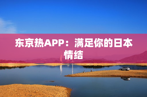 东京热APP：满足你的日本情结
