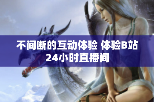 不间断的互动体验 体验B站24小时直播间
