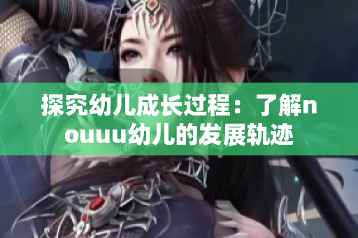探究幼儿成长过程：了解nouuu幼儿的发展轨迹