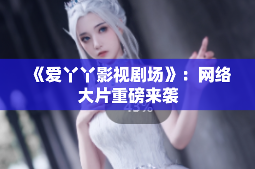 《爱丫丫影视剧场》：网络大片重磅来袭