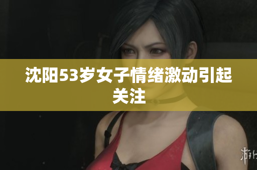 沈阳53岁女子情绪激动引起关注