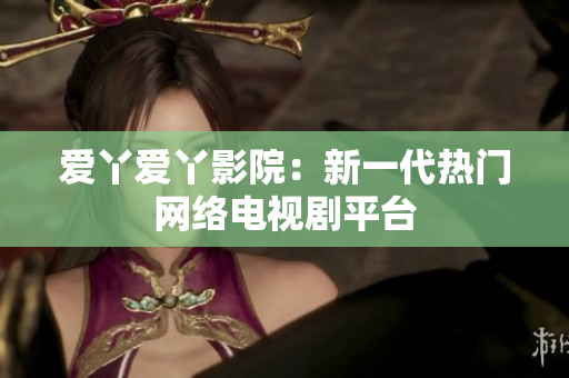 爱丫爱丫影院：新一代热门网络电视剧平台