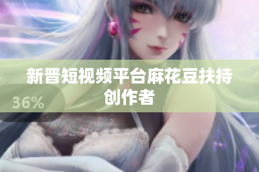 新晋短视频平台麻花豆扶持创作者