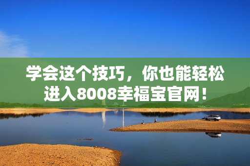 学会这个技巧，你也能轻松进入8008幸福宝官网！