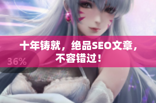 十年铸就，绝品SEO文章，不容错过！