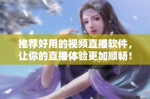 推荐好用的视频直播软件，让你的直播体验更加顺畅！