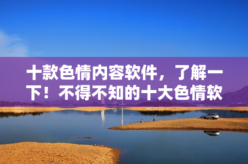 十款色情内容软件，了解一下！不得不知的十大色情软件