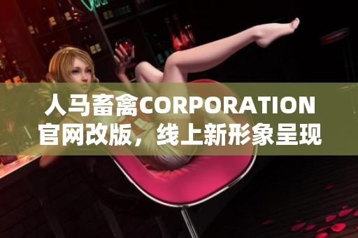 人马畜禽CORPORATION官网改版，线上新形象呈现