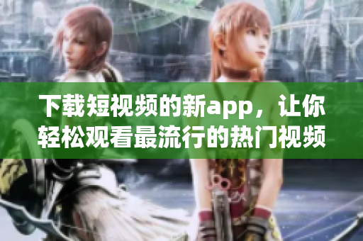下载短视频的新app，让你轻松观看最流行的热门视频！