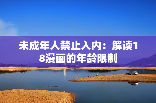 未成年人禁止入内：解读18漫画的年龄限制