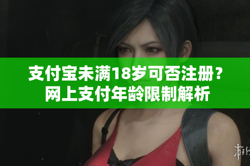 支付宝未满18岁可否注册？ 网上支付年龄限制解析