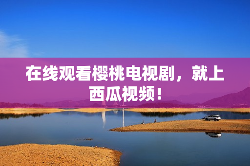 在线观看樱桃电视剧，就上西瓜视频！