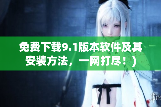 免费下载9.1版本软件及其安装方法，一网打尽！)