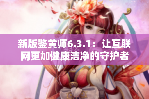 新版鉴黄师6.3.1：让互联网更加健康洁净的守护者