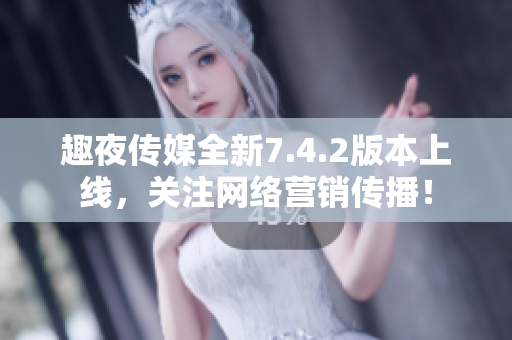 趣夜传媒全新7.4.2版本上线，关注网络营销传播！