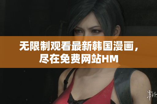 无限制观看最新韩国漫画，尽在免费网站HM