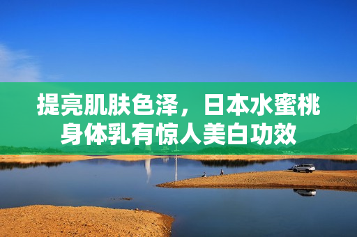 提亮肌肤色泽，日本水蜜桃身体乳有惊人美白功效