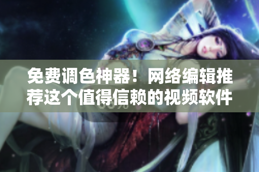 免费调色神器！网络编辑推荐这个值得信赖的视频软件