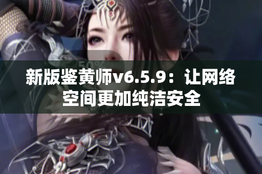 新版鉴黄师v6.5.9：让网络空间更加纯洁安全