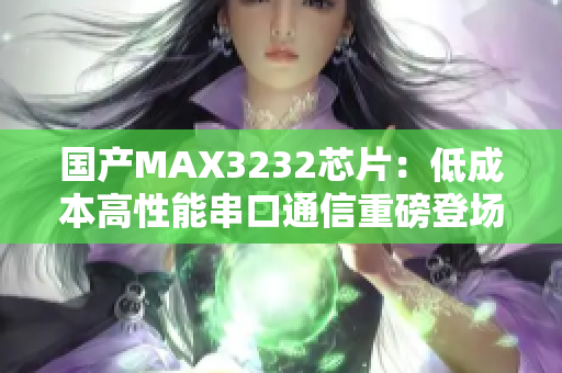 国产MAX3232芯片：低成本高性能串口通信重磅登场