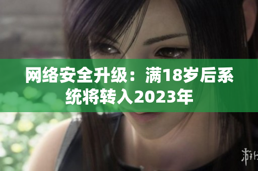 网络安全升级：满18岁后系统将转入2023年