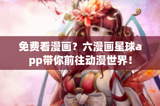 免费看漫画？六漫画星球app带你前往动漫世界！