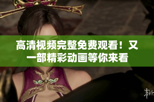高清视频完整免费观看！又一部精彩动画等你来看