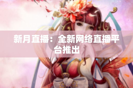 新月直播：全新网络直播平台推出