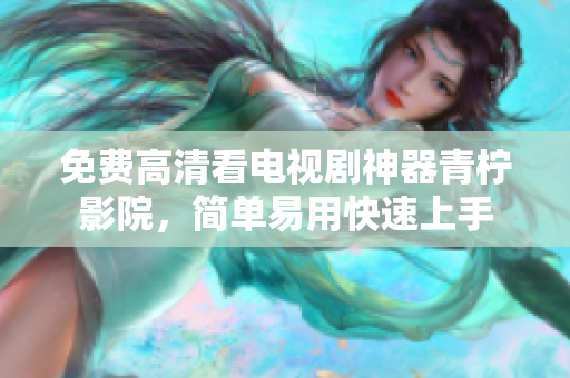 免费高清看电视剧神器青柠影院，简单易用快速上手