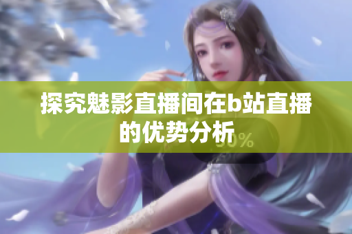 探究魅影直播间在b站直播的优势分析